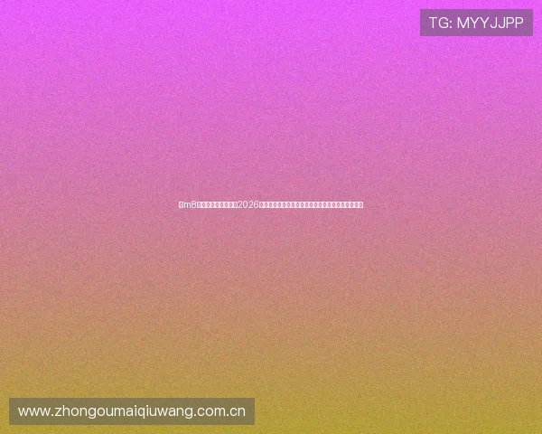 在m8体育官方平台上了解2026世界杯各国队伍备战情况、明星球员专访与赛场花絮 在m8体育官方平台上了解2026世界杯各国队伍备战情况、明星球员专访与赛场花絮